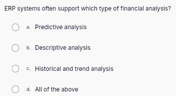 ERP systems often support which type of financial analysis?
a. Predictive analysis
b. Descriptive analysis
c. Historical and trend analysis
d. All of the above