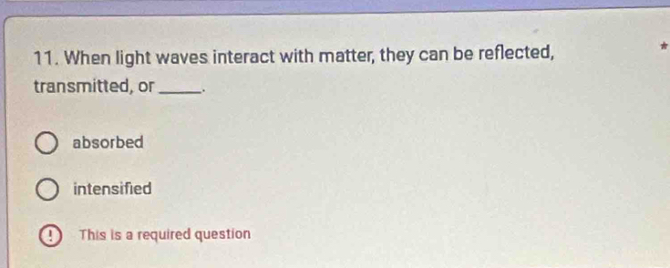 When light waves interact with matter, they can be reflected,
transmitted, or _.
absorbed
intensified
This is a required question