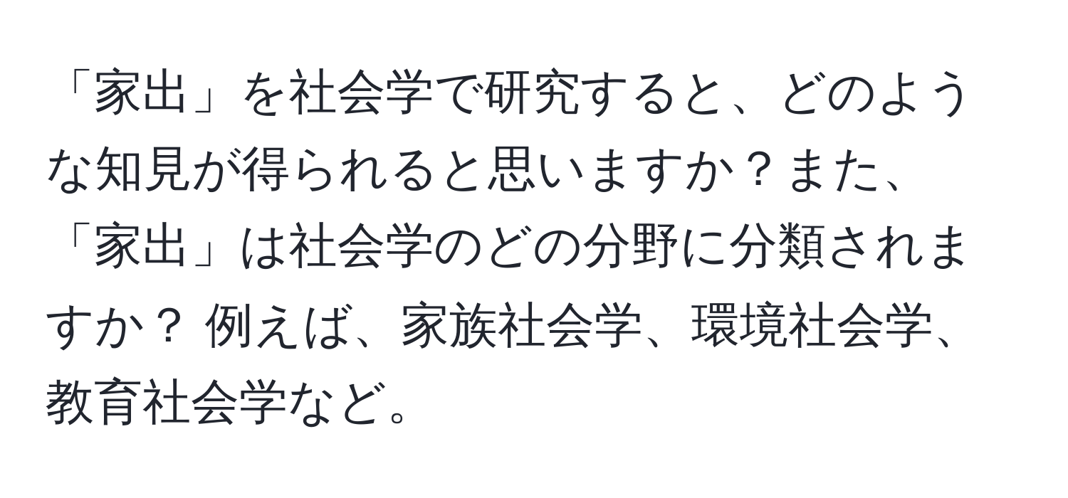 「家出」を社会学で研究すると、どのような知見が得られると思いますか？また、「家出」は社会学のどの分野に分類されますか？ 例えば、家族社会学、環境社会学、教育社会学など。