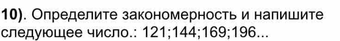 10). Определите закономерность и налишите 
следующее число.: 121; 144; 169; 196...