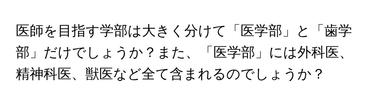 医師を目指す学部は大きく分けて「医学部」と「歯学部」だけでしょうか？また、「医学部」には外科医、精神科医、獣医など全て含まれるのでしょうか？