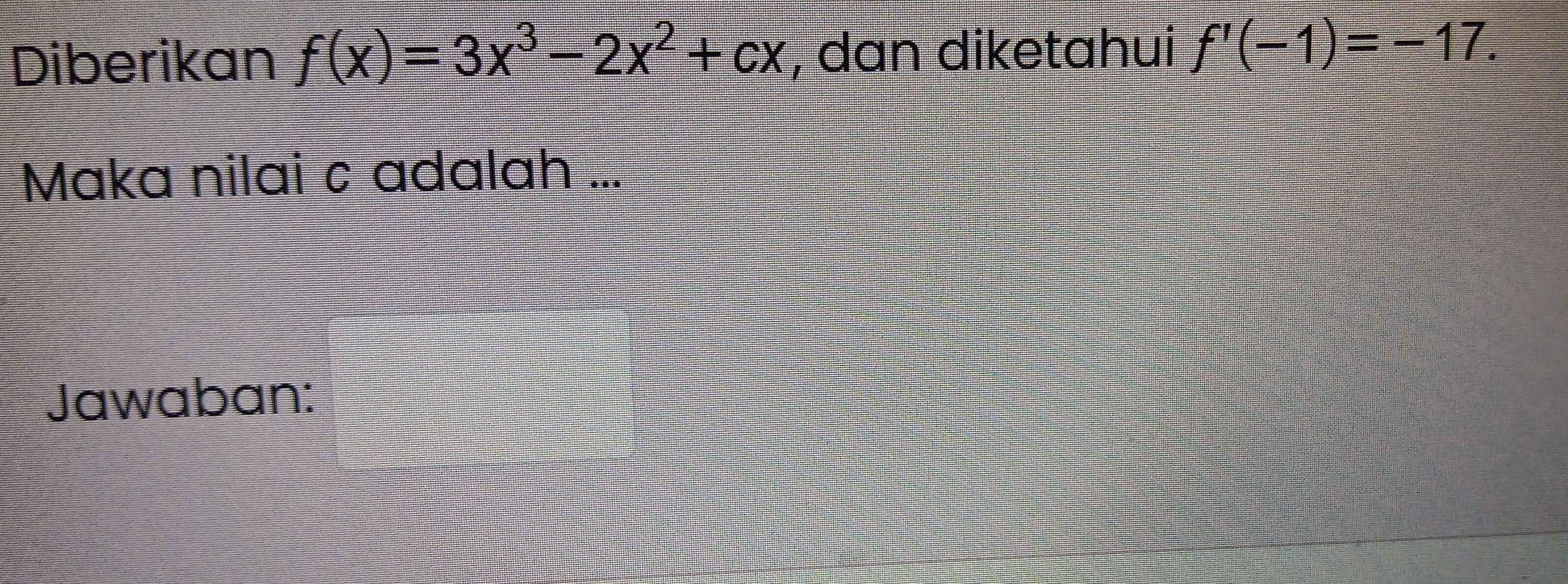 Diberikan f(x)=3x^3-2x^2+cx , dan diketahui f'(-1)=-17. 
Maka nilai c adalah ... 
Jawaban: