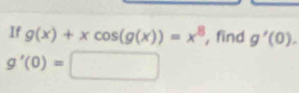 If g(x)+xcos (g(x))=x^8 , find g'(0).
g'(0)=□