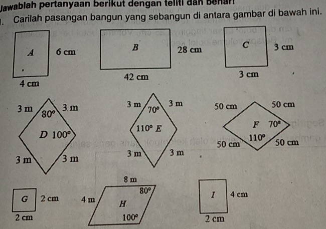 Jawablah pertanyaan berikut dengan teliti dan benar
. Carilah pasangan bangun yang sebangun di antara gambar di bawah ini.
  
 
G 2 cm 
2 cm