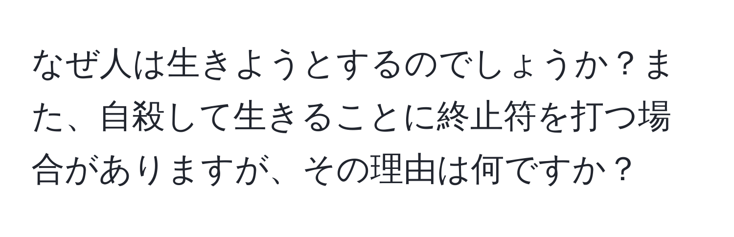 なぜ人は生きようとするのでしょうか？また、自殺して生きることに終止符を打つ場合がありますが、その理由は何ですか？