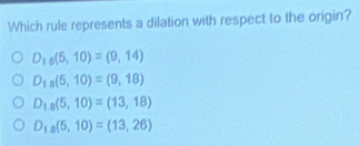 Which rule represents a dilation with respect to the origin?
D_18(5,10)=(9,14)
D_18(5,10)=(9,18)
D_1,8(5,10)=(13,18)
D_18(5,10)=(13,26)