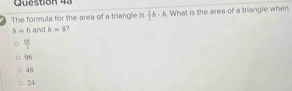 Question 4ª
The formula for the area of a triangle is  1/2 b· h. What is the area of a triangle when
b=6 and h=8 ?
 68/2 
96
48
24