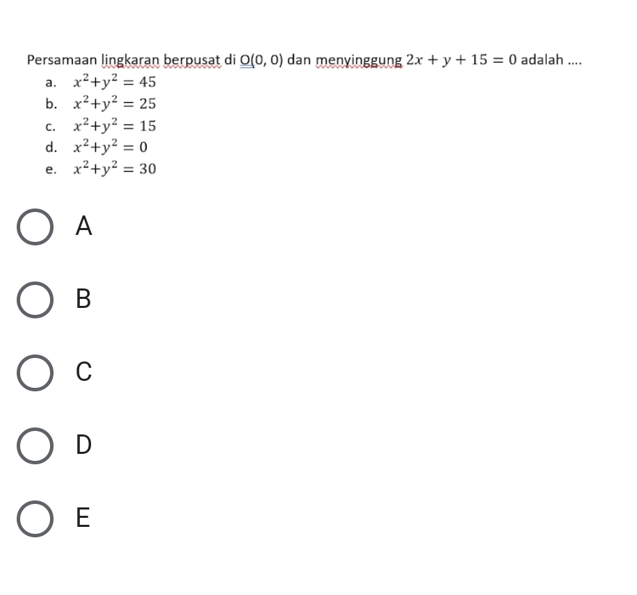 Persamaan lingkaran berpusat di _ _ O(0,0) dan menyinggung 2x+y+15=0 adalah ....
a. x^2+y^2=45
b. x^2+y^2=25
C. x^2+y^2=15
d. x^2+y^2=0
e. x^2+y^2=30
A
B
C
D
E