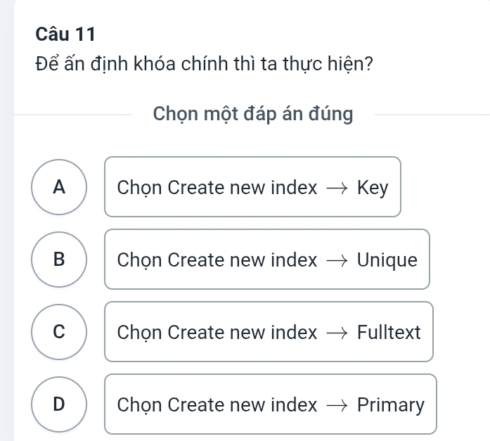 Để ấn định khóa chính thì ta thực hiện?
Chọn một đáp án đúng
A Chọn Create new index Key
B Chọn Create new index Unique
C Chọn Create new index Fulltext
D Chọn Create new index Primary