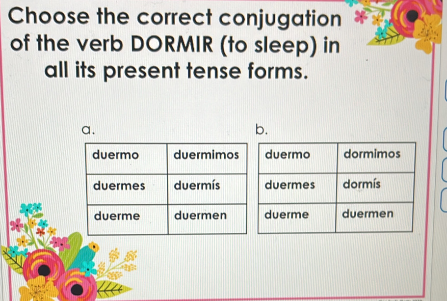 Choose the correct conjugation
of the verb DORMIR (to sleep) in
all its present tense forms.
a.
b.
duermo dormimos
duermes dormís
duerme duermen