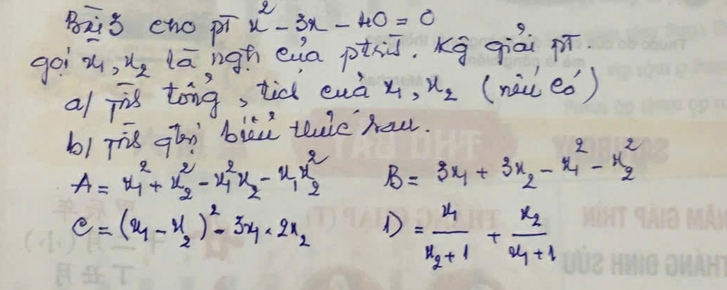 Bàis cno pì x^2-3x-40=0
goi x_1, x_2 lārigh eua phū, Kg qiai pí 
a/ jis tong, tid enà x_1, x_2 (nzu eǒ ) 
b1 rig gtn blāi tluè hau.
A=x^2_1+x^2_2-x^2_1x_2-x_1x^2_2 B=3x_1+3x_2-x^2_1-x^2_2
c=(x_1-x_2)^2-3x_1<2x_2 1)=frac k_1k_2+1+frac k_22k_1+1