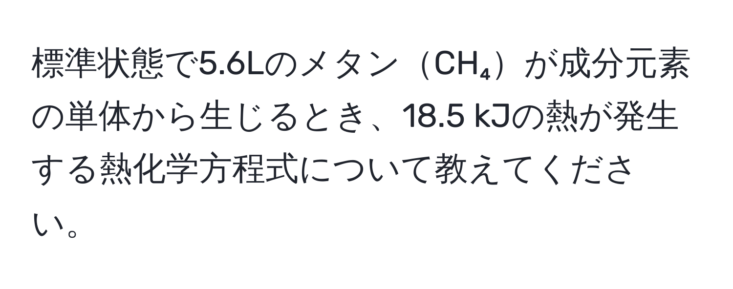 標準状態で5.6LのメタンCH₄が成分元素の単体から生じるとき、18.5 kJの熱が発生する熱化学方程式について教えてください。