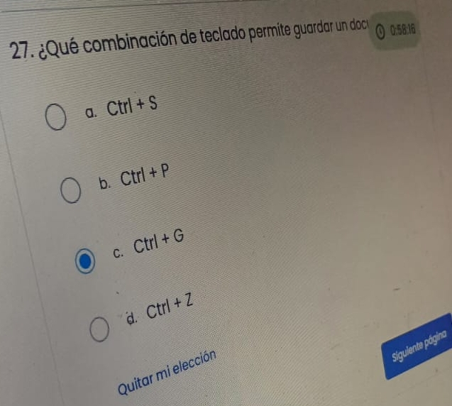 ¿Qué combinación de teclado permite guardar un doc 0:58:16
a. Ctrl+S
b. Ctrl+P
C. Ctrl+G
d. Ctrl+Z
Sigulente página
Quitar mi elección