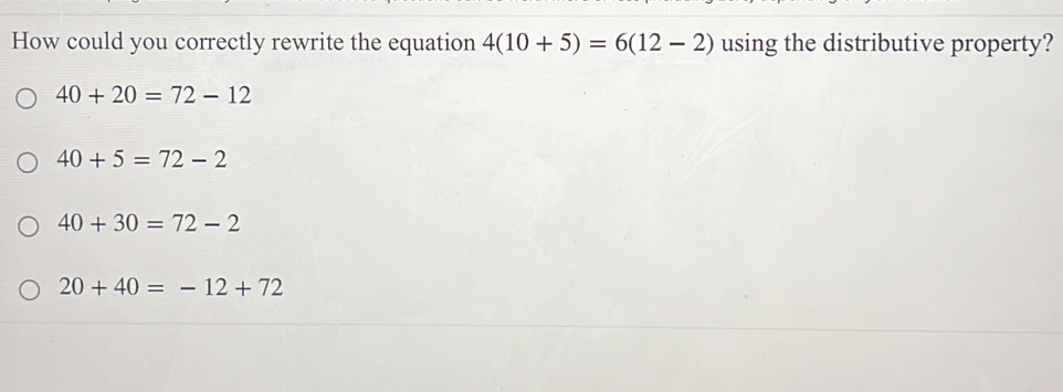 How could you correctly rewrite the equation 4(10+5)=6(12-2) using the distributive property?
40+20=72-12
40+5=72-2
40+30=72-2
20+40=-12+72