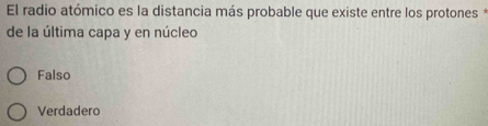 El radio atómico es la distancia más probable que existe entre los protones*
de la última capa y en núcleo
Falso
Verdadero