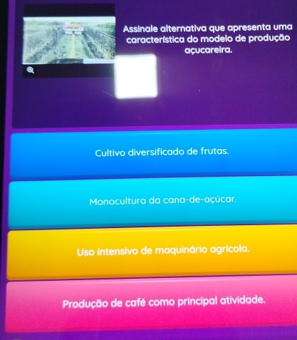 Assinale alternativa que apresenta uma
característica do modelo de produção
açucareira.
Q
Cultivo diversificado de frutas.
Monocultura da cana-de-açúcar.
Uso intensivo de maquinário agrícola.
Produção de café como principal atividade.