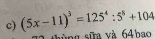 (5x-11)^3=125^4:5^8+104
hùng sữa và 64bao