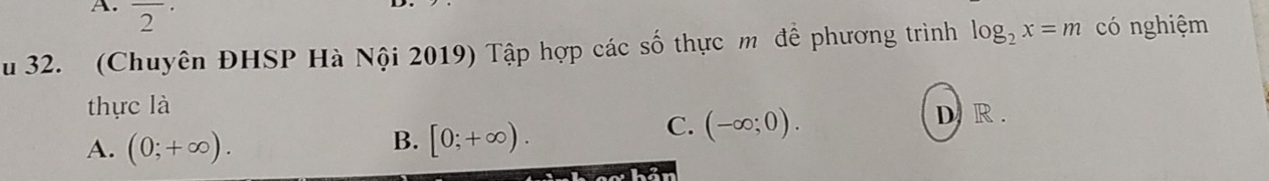 overline 2^((·) 
u 32. (Chuyên ĐHSP Hà Nội 2019) Tập hợp các số thực m để phương trình log _2)x=m có nghiệm
thực là
A. (0;+∈fty ).
B. [0;+∈fty ).
C. (-∈fty ;0). D R .