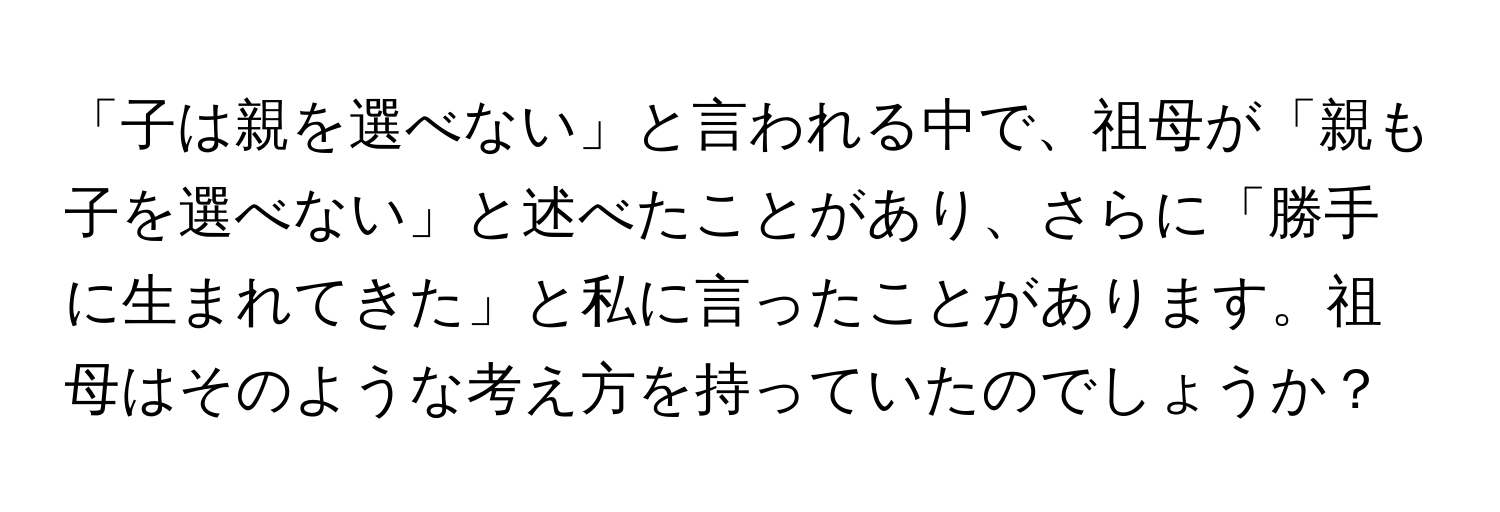 「子は親を選べない」と言われる中で、祖母が「親も子を選べない」と述べたことがあり、さらに「勝手に生まれてきた」と私に言ったことがあります。祖母はそのような考え方を持っていたのでしょうか？