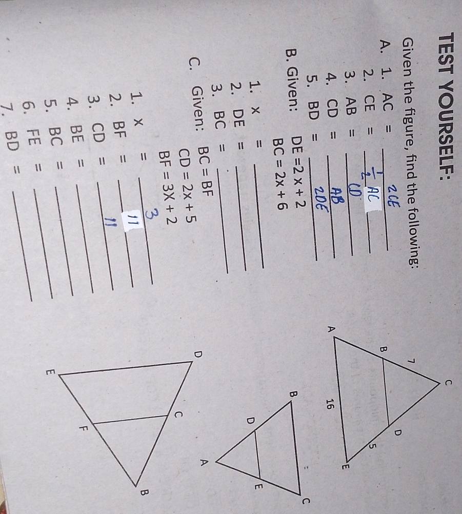 TEST YOURSELF: 
Given the figure, find the following: 
A. 1. AC= _ 
2. CE= _HL__ 
3. AB= _ 
4. CD= _ 
5. BD=
_ 
B. Given: DE=2x+2
BC=2x+6
_ 
_ 
1. x=
2. DE=
3. BC=
_ 
C. Given: BC=BF
CD=2x+5
_
BF=3X+2
1. x=_  _ 
2. BF= __11 
3. CD= _" 
4. BE= _ 
5. BC= _ 
6. FE= _ 
1. BD=