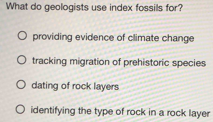 What do geologists use index fossils for?
providing evidence of climate change
tracking migration of prehistoric species
dating of rock layers
identifying the type of rock in a rock layer