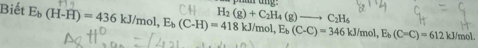 phan ung: 
Biết E_b(H-H)=436kJ/mol, E_b(C-H)=418kJ/mol, E_b(C-C)=346kJ/mol, E_b(C=C)=612kJ/mol. H_2(g)+C_2H_4(g)to C_2H_6