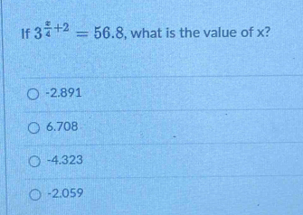 If 3^(frac x)4+2=56.8 , what is the value of x?
-2.891
6.708
-4.323
-2.059