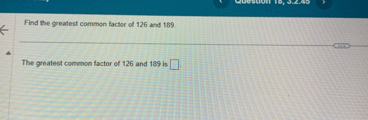 Question 18, 3.2.45 
Find the greatest common factor of 126 and 189. 
The greatest common factor of 126 and 189 is □.