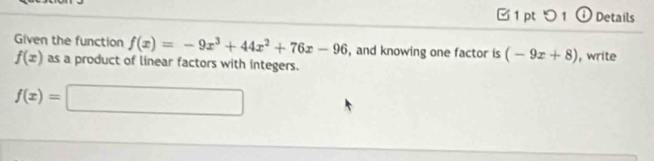 [1 pt つ 1 ① Details 
Given the function f(x)=-9x^3+44x^2+76x-96 , and knowing one factor is (-9x+8) , write
f(x) as a product of linear factors with integers.
f(x)=□