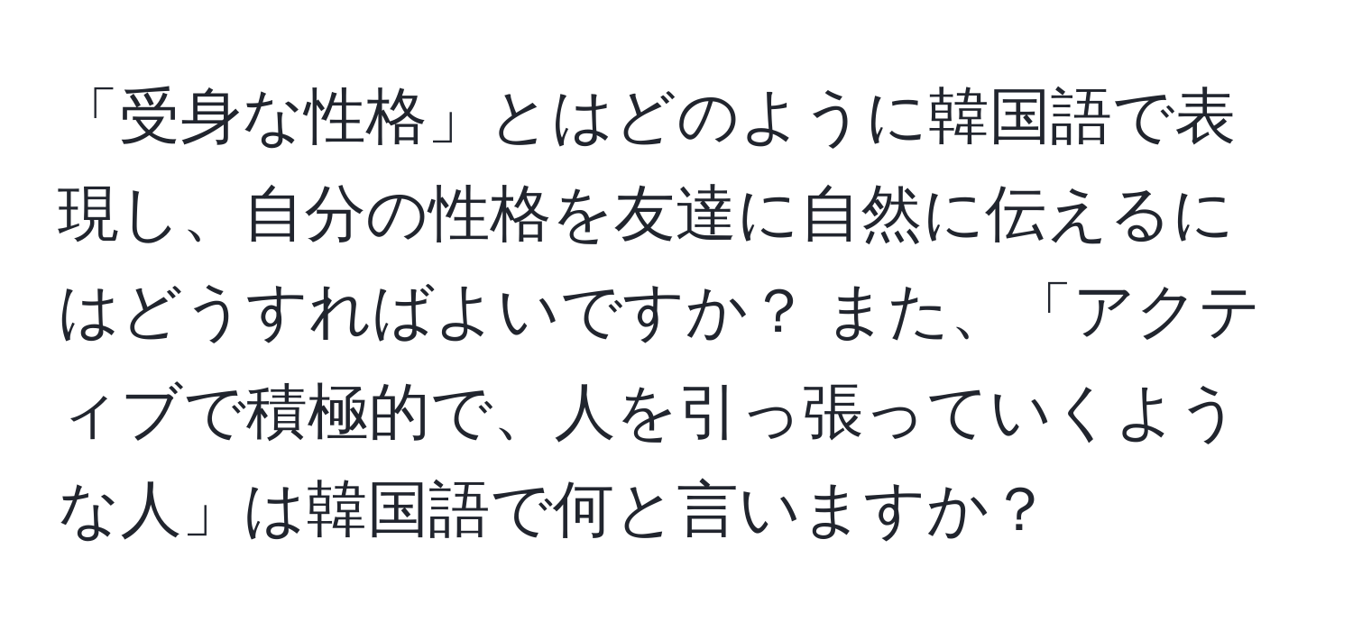 「受身な性格」とはどのように韓国語で表現し、自分の性格を友達に自然に伝えるにはどうすればよいですか？ また、「アクティブで積極的で、人を引っ張っていくような人」は韓国語で何と言いますか？