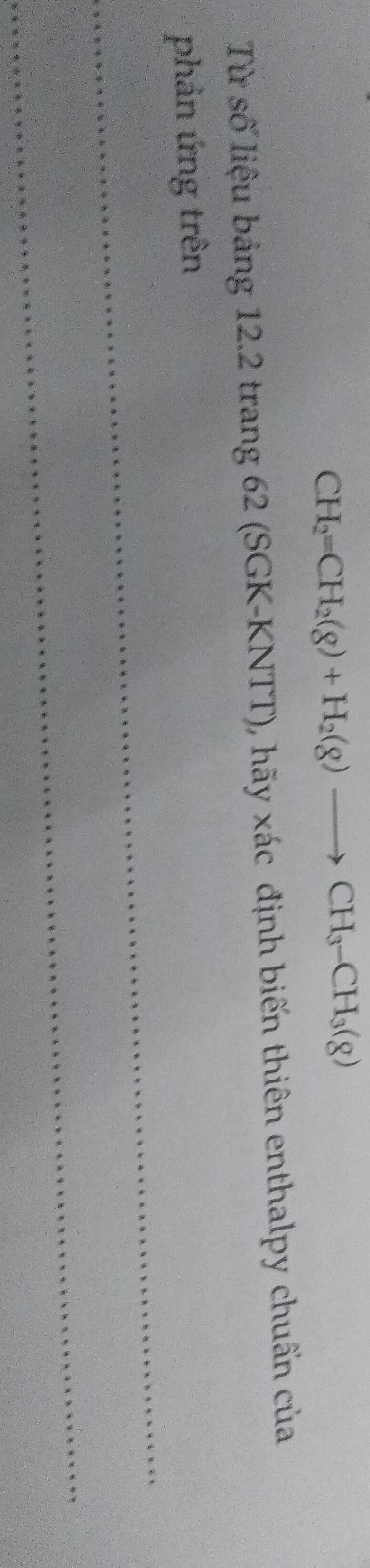 CH_2=CH_2(g)+H_2(g)to CH_3-CH_3(g)
Từ số liệu bảng 12.2 trang 62(SGK-KNTT) 1 hãy xác định biến thiên enthalpy chuẩn của 
_ 
phản ứng trên 
_