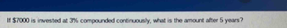 If $7000 is invested at 3% compounded continuously, what is the amount after 5 years?