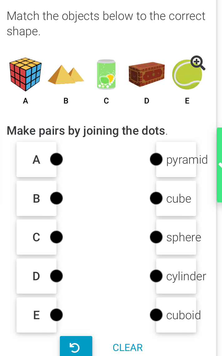 Match the objects below to the correct
shape.
A B C D E
Make pairs by joining the dots.
A pyramid
B cube
C sphere
D cylinder
E cuboid
CLEAR