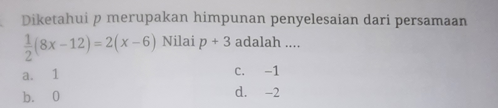 Diketahui p merupakan himpunan penyelesaian dari persamaan
 1/2 (8x-12)=2(x-6) Nilai p+3 adalah ....
a. 1
C. -1
b. 0
d. -2