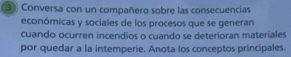 Conversa con un compañero sobre las consecuencias 
económicas y sociales de los procesos que se generan 
cuando ocurren incendios o cuando se deterioran materiales 
por quedar a la intemperie. Anota los conceptos principales.