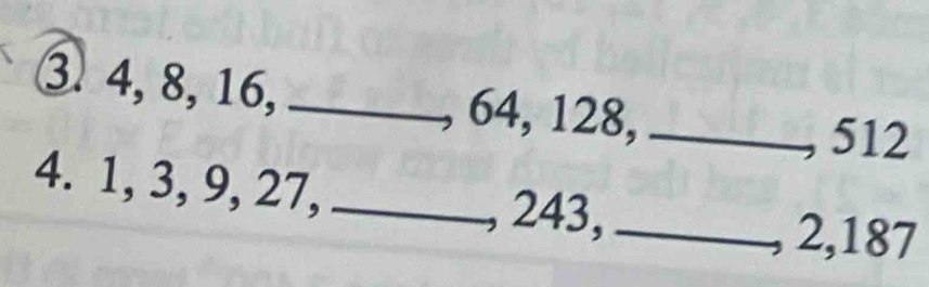 3 4, 8, 16, _ 64, 128,_ 
, 512
4. 1, 3, 9, 27,_ 
, 243,_ 
2, 187