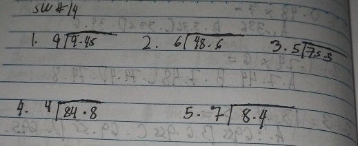 sw# 14 
1. beginarrayr 9sqrt(9· 45)endarray 2. beginarrayr 6encloselongdiv 48.6endarray 3. beginarrayr 5encloselongdiv 75-5endarray
9. sqrt[4](84· 8)
5. 7sqrt(8.4)endarray