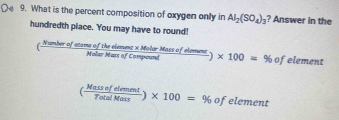 What is the percent composition of oxygen only in Al_2(SO_4)_3 ? Answer in the
hundredth place. You may have to round!
frac π  umber a
 (fatomsoftheelement* MolarMassofelement)/MolarMassofCompound )* 100=% ofelement
( Massofelement/TotalMass )* 100=% ofelement