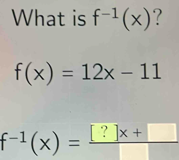 What is f^(-1)(x) ?
f(x)=12x-11
f^(-1)(x)= ([?]x+□ )/□  