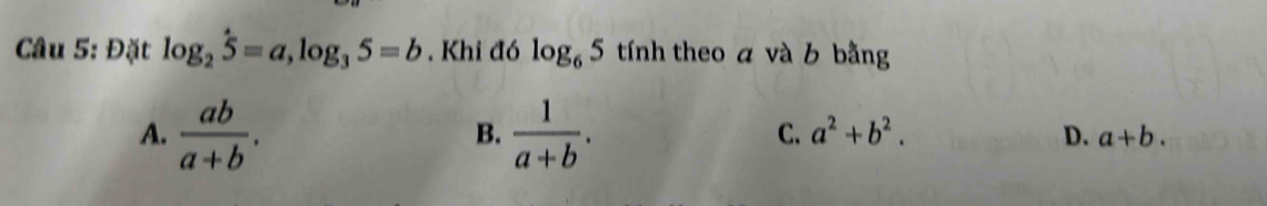 Đặt log _25=a, log _35=b. Khi đó log _65 tính theo a và b bằng
B.
C. a^2+b^2. D.
A.  ab/a+b .  1/a+b . a+b.