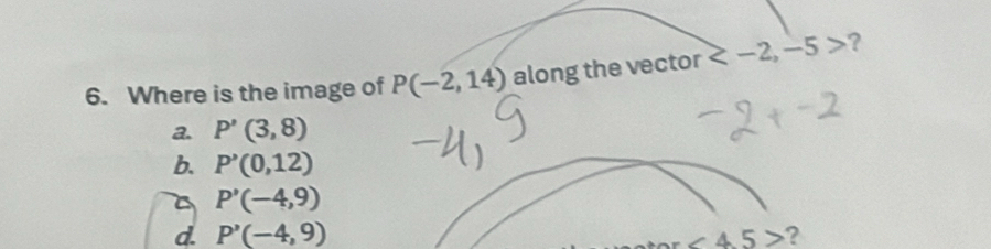 Where is the image of P(-2,14) along the vector ?
a. P'(3,8)
b. P'(0,12)
4 P'(-4,9)
d. P'(-4,9) ∠ 45> ?