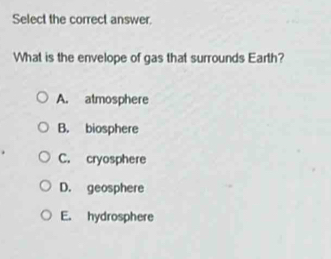 Select the correct answer.
What is the envelope of gas that surrounds Earth?
A. atmosphere
B. biosphere
C. cryosphere
D. geosphere
E. hydrosphere