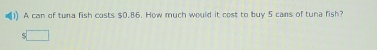 A can of tuna fish casts $0.86. How much would it cost to buy 5 cans of tuna fish?