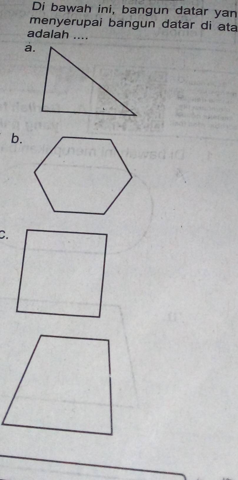 Di bawah ini, bangun datar yan 
menyerupai bangun datar di ata 
adalah .... 
a. 
b. 
C.
