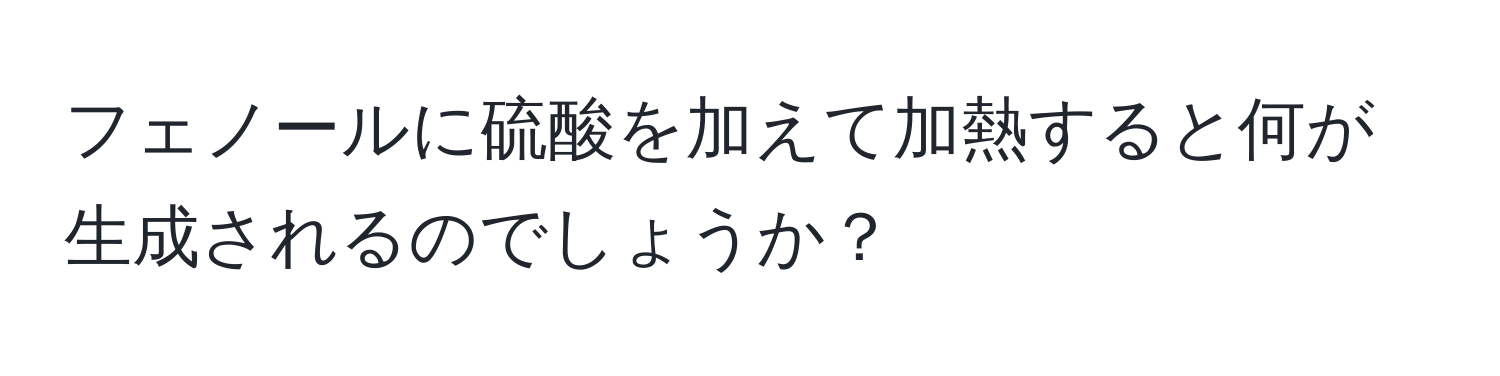 フェノールに硫酸を加えて加熱すると何が生成されるのでしょうか？