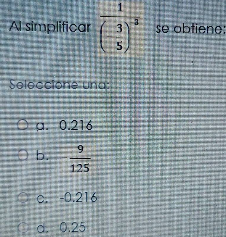 Al simplificar se obtiene:
Seleccione una:
a. 0.216
b. - 9/125 
c. -0.216
d. 0.25