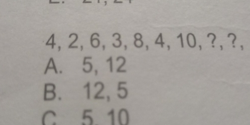 4, 2, 6, 3, 8, 4, 10, ?, ?,
A. 5, 12
B. 12, 5
C 5 10