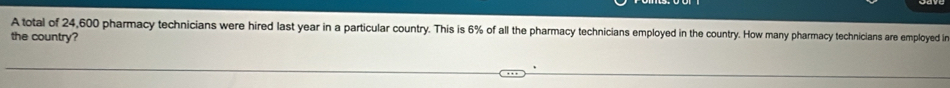 A total of 24,600 pharmacy technicians were hired last year in a particular country. This is 6% of all the pharmacy technicians employed in the country. How many pharmacy technicians are employed in 
the country?