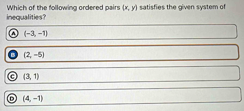 Which of the following ordered pairs (x,y) satisfies the given system of
inequalities?
a (-3,-1)
B (2,-5)
a (3,1)
D (4,-1)