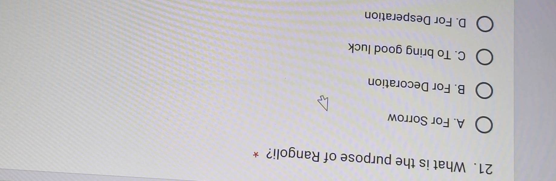 What is the purpose of Rangoli? *
A. For Sorrow
B. For Decoration
C. To bring good luck
D. For Desperation